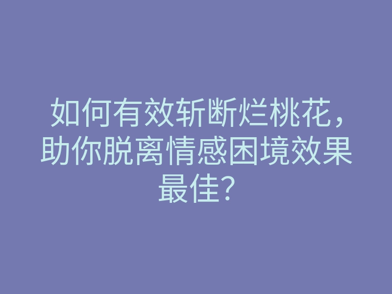 如何有效斩断烂桃花,助你脱离情感困境效果最佳?