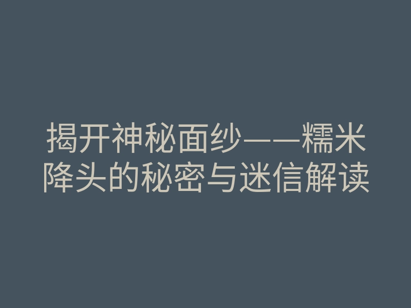 揭开神秘面纱——糯米降头的秘密与迷信解读