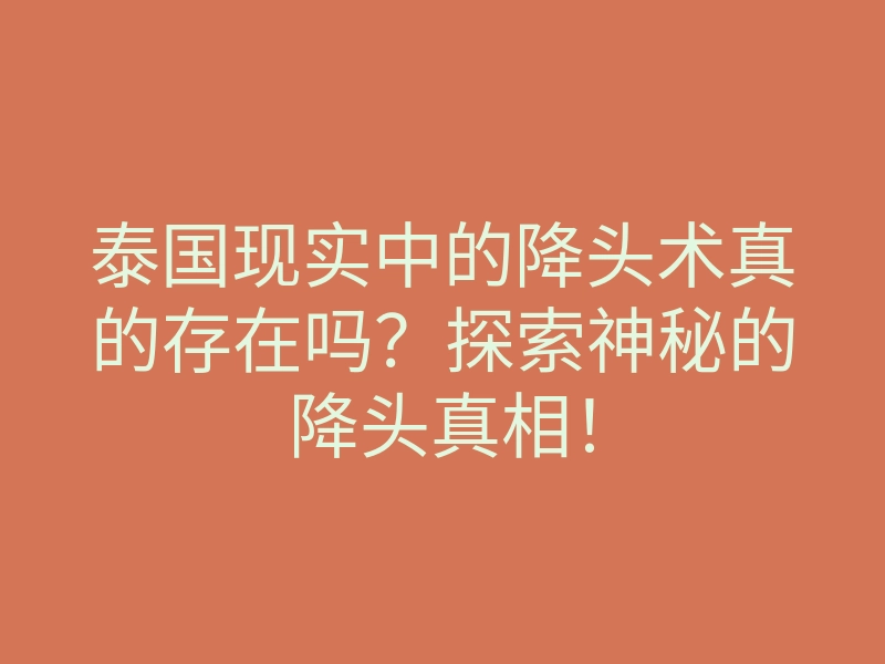 泰国现实中的降头术真的存在吗?探索神秘的降头真相!