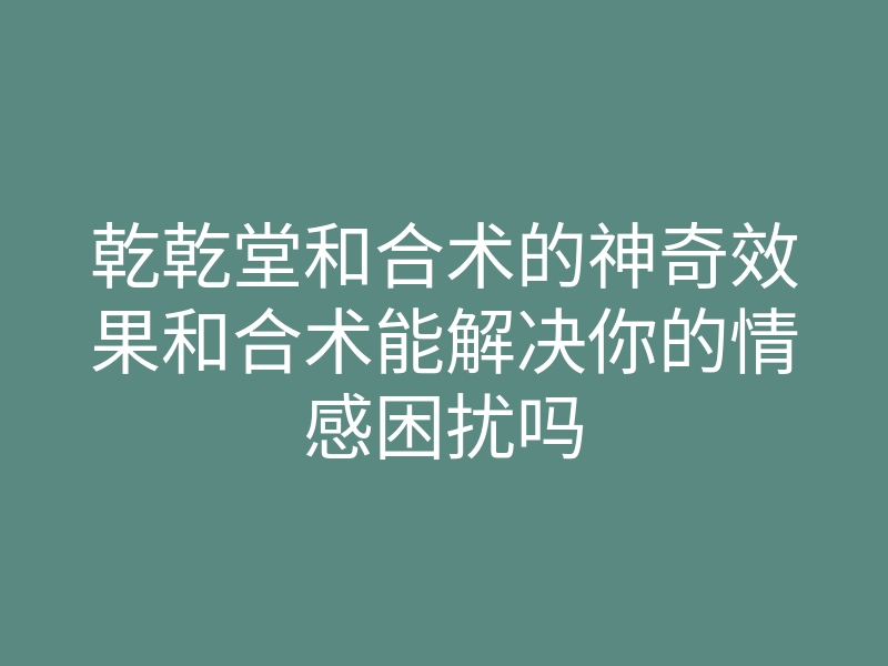 乾乾堂和合术的神奇效果和合术能解决你的情感困扰吗