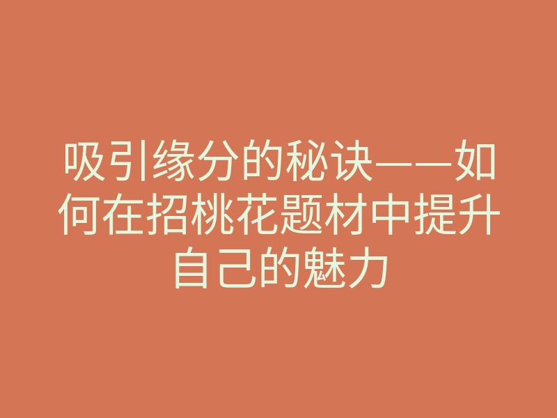 吸引缘分的秘诀——如何在招桃花题材中提升自己的魅力