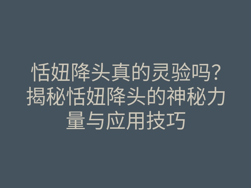 恬妞降头真的灵验吗?揭秘恬妞降头的神秘力量与应用技巧