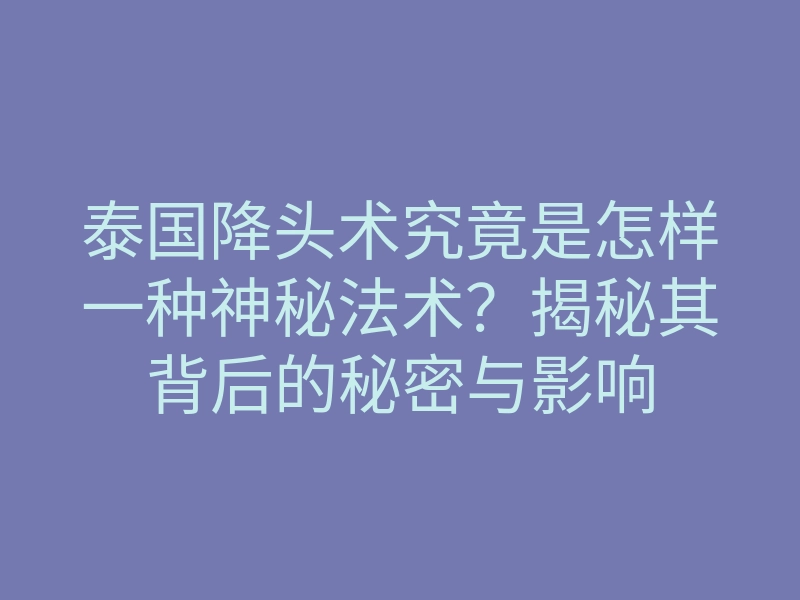 泰国降头术究竟是怎样一种神秘法术?揭秘其背后的秘密与影响