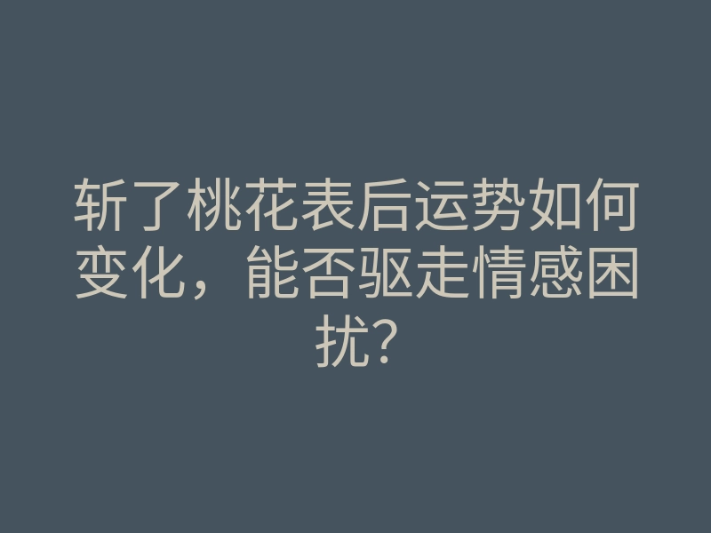 斩了桃花表后运势如何变化,能否驱走情感困扰?