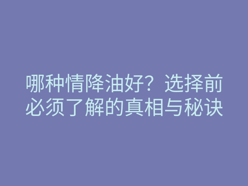 哪种情降油好?选择前必须了解的真相与秘诀