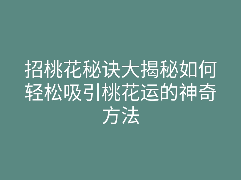 招桃花秘诀大揭秘如何轻松吸引桃花运的神奇方法