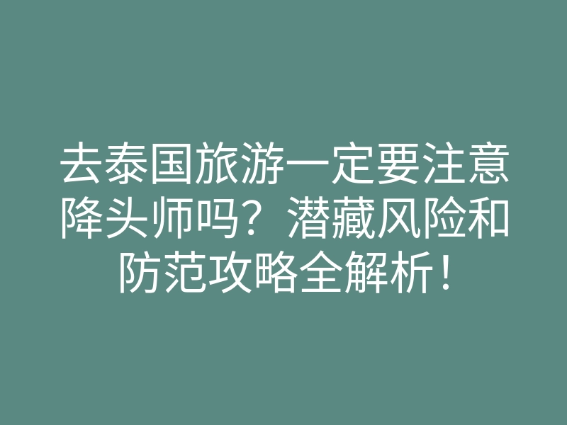 去泰国旅游一定要注意降头师吗?潜藏风险和防范攻略全解析!