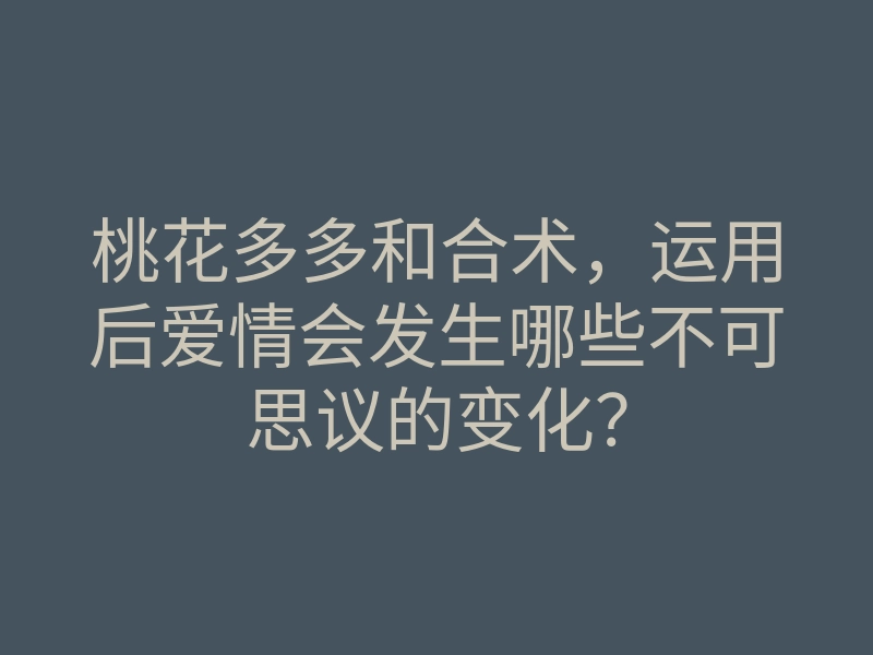 桃花多多和合术，运用后爱情会发生哪些不可思议的变化？