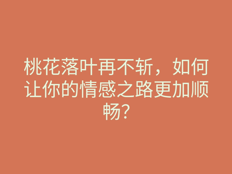 桃花落叶再不斩,如何让你的情感之路更加顺畅?