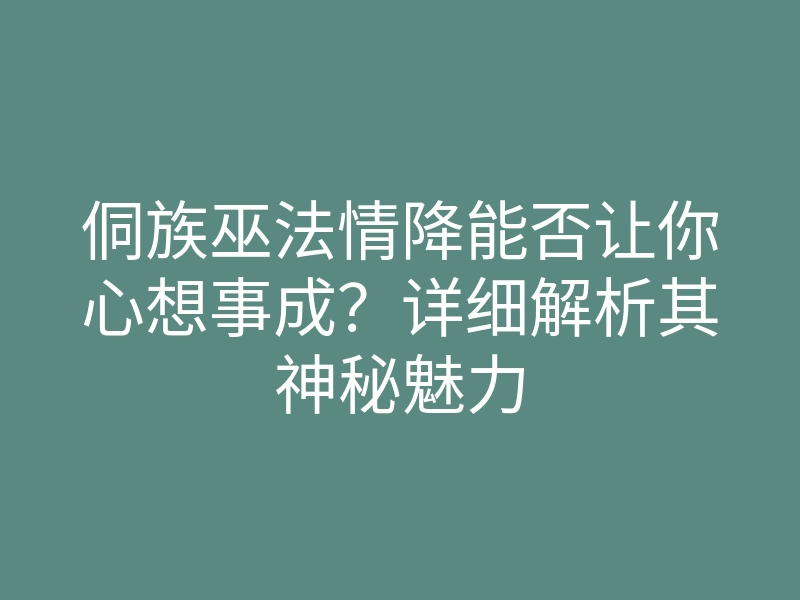 侗族巫法情降能否让你心想事成?详细解析其神秘魅力