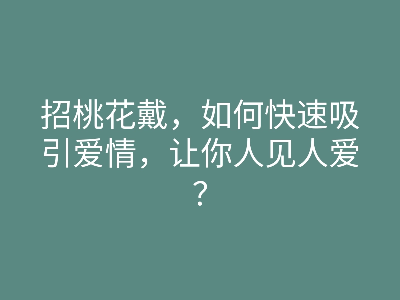 招桃花戴,如何快速吸引爱情,让你人见人爱?