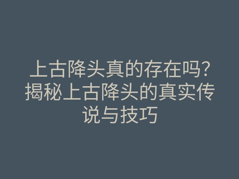 上古降头真的存在吗?揭秘上古降头的真实传说与技巧