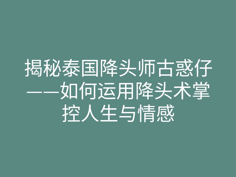 揭秘泰国降头师古惑仔——如何运用降头术掌控人生与情感