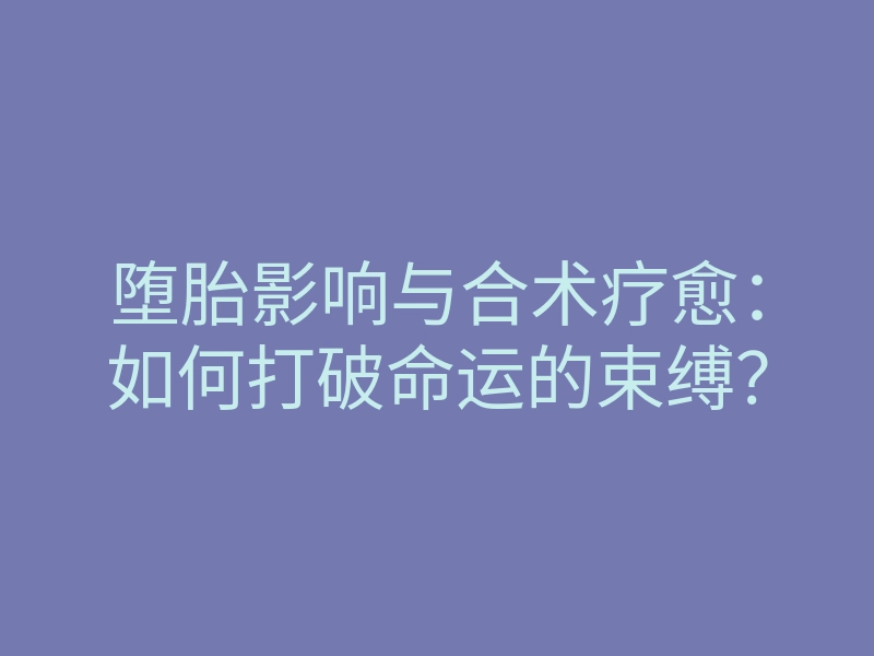 堕胎影响与合术疗愈:如何打破命运的束缚?