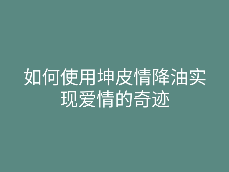 如何使用坤皮情降油实现爱情的奇迹