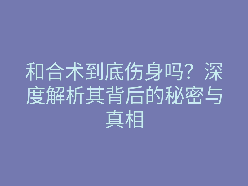 和合术到底伤身吗?深度解析其背后的秘密与真相