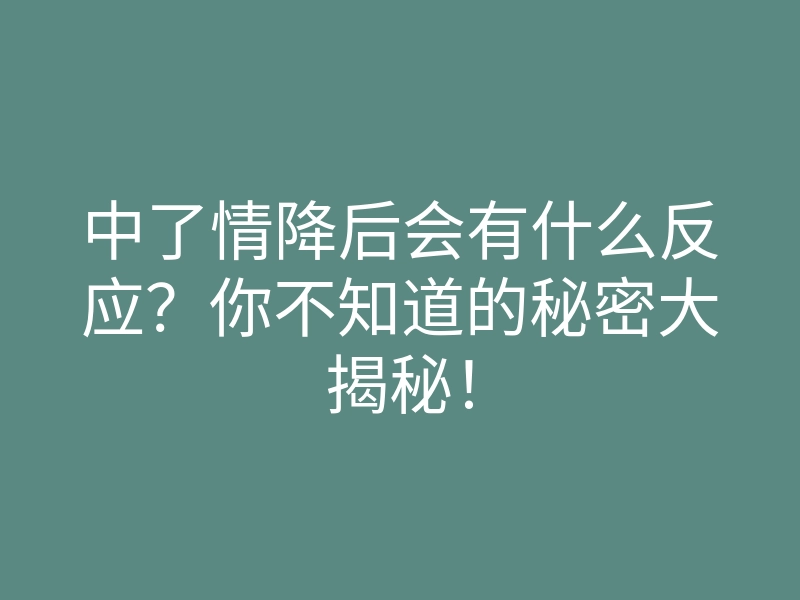 中了情降后会有什么反应?你不知道的秘密大揭秘!