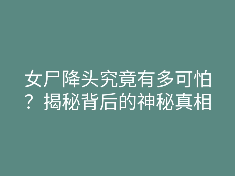 女尸降头究竟有多可怕?揭秘背后的神秘真相