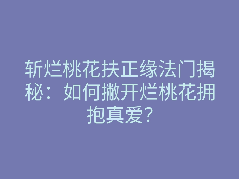 斩烂桃花扶正缘法门揭秘:如何撇开烂桃花拥抱真爱?