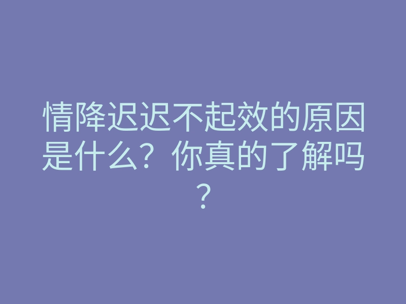 情降迟迟不起效的原因是什么?你真的了解吗?