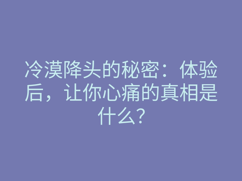 冷漠降头的秘密:体验后,让你心痛的真相是什么?