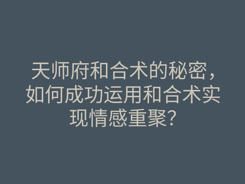 天师府和合术的秘密,如何成功运用和合术实现情感重聚?