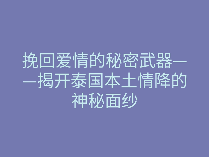 挽回爱情的秘密武器——揭开泰国本土情降的神秘面纱