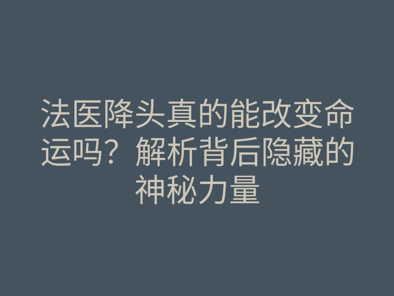 法医降头真的能改变命运吗?解析背后隐藏的神秘力量
