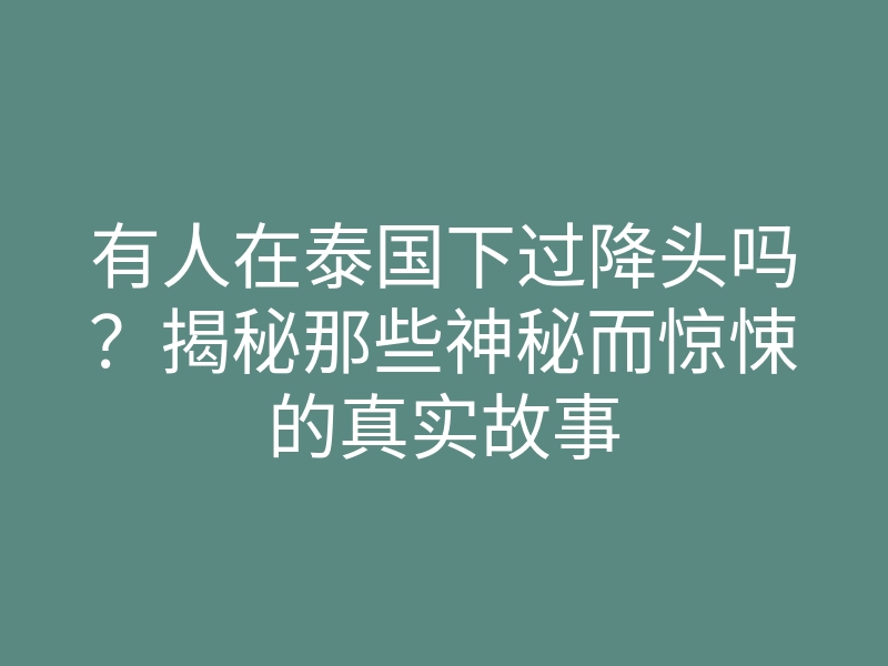 有人在泰国下过降头吗?揭秘那些神秘而惊悚的真实故事