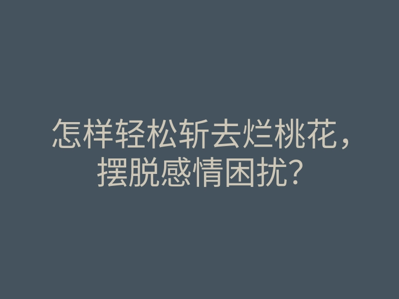 怎样轻松斩去烂桃花,摆脱感情困扰?
