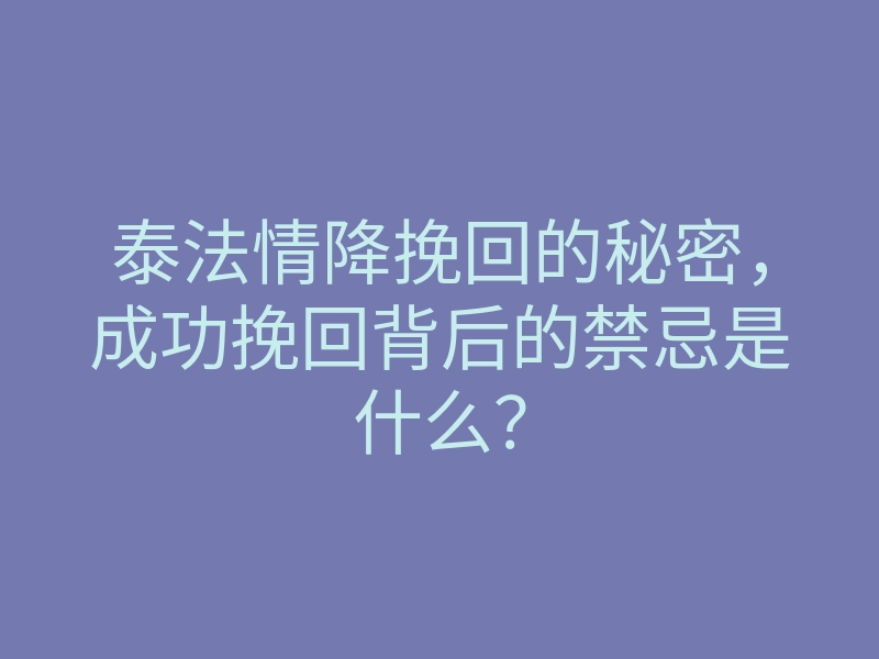 泰法情降挽回的秘密,成功挽回背后的禁忌是什么?