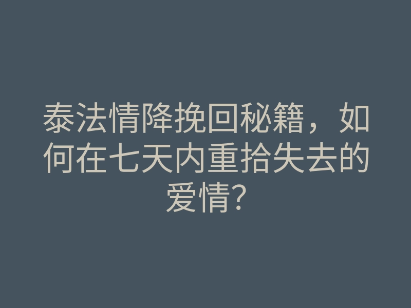 泰法情降挽回秘籍,如何在七天内重拾失去的爱情?