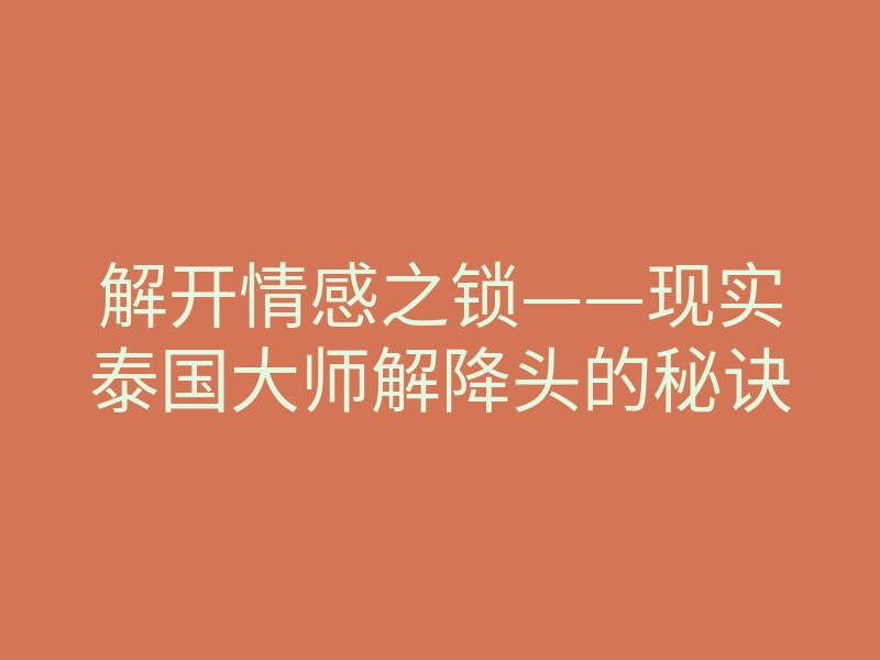 解开情感之锁——现实泰国大师解降头的秘诀