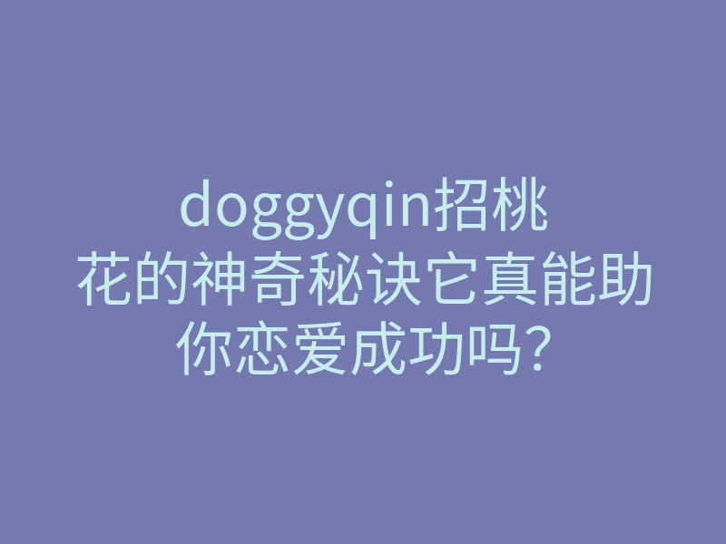 doggyqin招桃花的神奇秘诀它真能助你恋爱成功吗?
