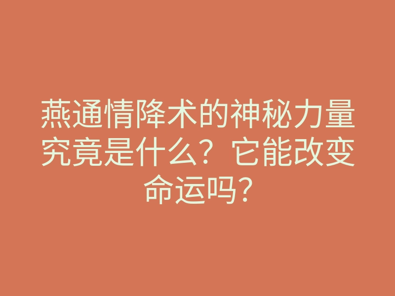 燕通情降术的神秘力量究竟是什么？它能改变命运吗？