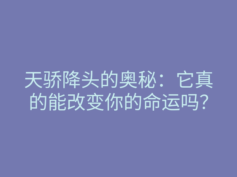 天骄降头的奥秘:它真的能改变你的命运吗?