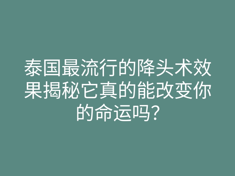 泰国最流行的降头术效果揭秘它真的能改变你的命运吗?