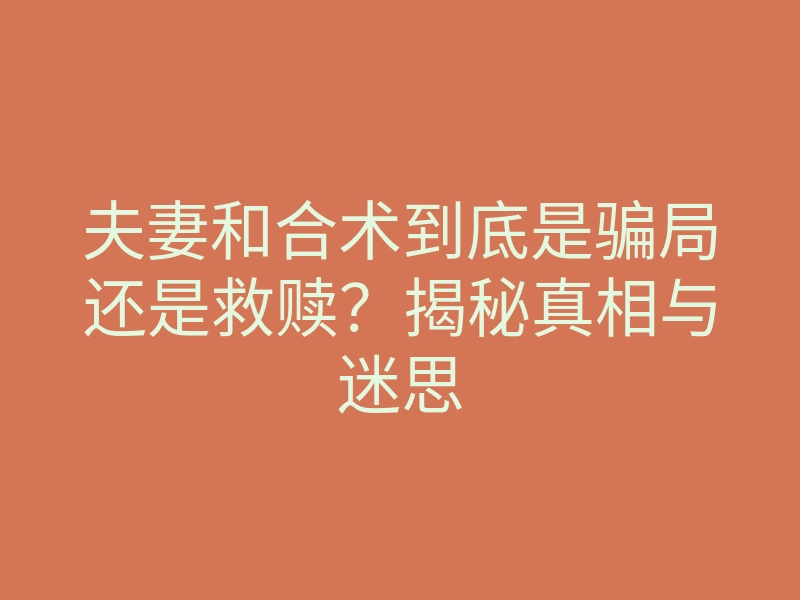 夫妻和合术到底是骗局还是救赎?揭秘真相与迷思