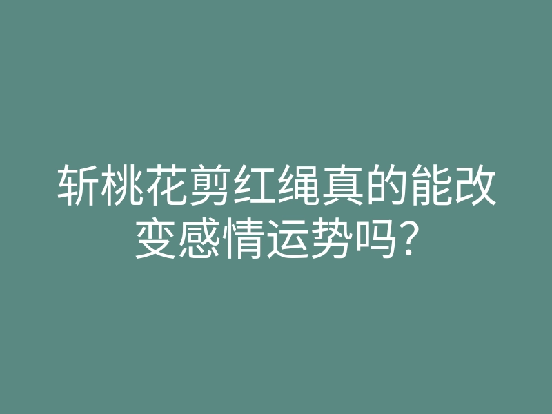 斩桃花剪红绳真的能改变感情运势吗?