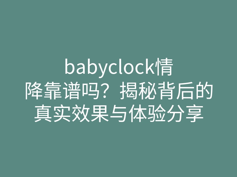 babyclock情降靠谱吗?揭秘背后的真实效果与体验分享
