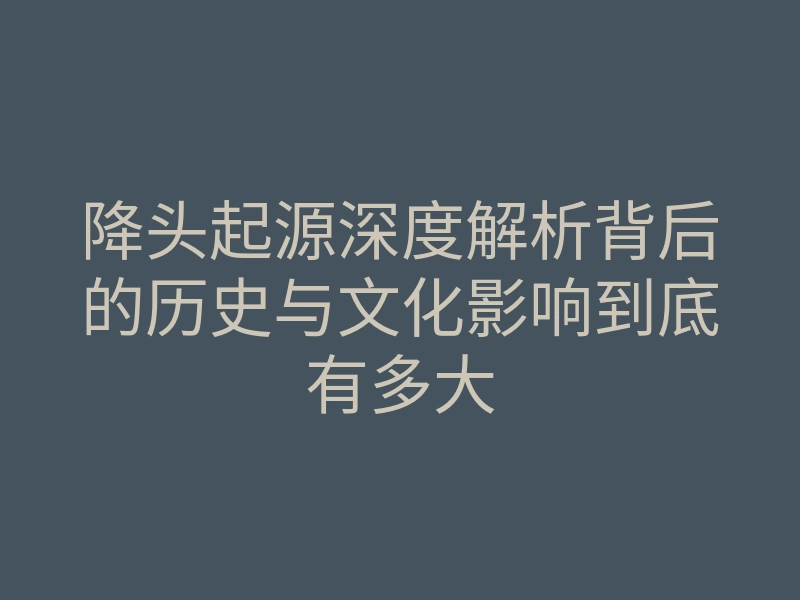 降头起源深度解析背后的历史与文化影响到底有多大