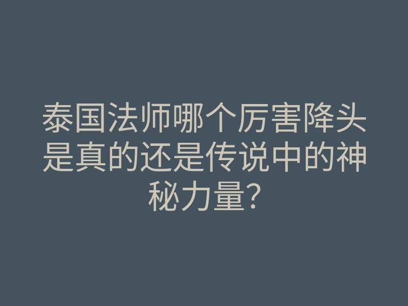 泰国法师哪个厉害降头是真的还是传说中的神秘力量?