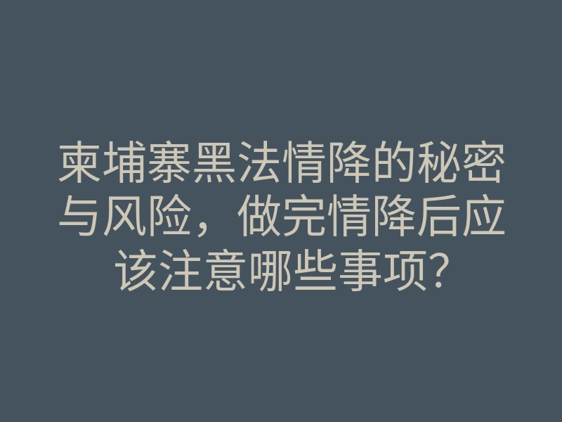 柬埔寨黑法情降的秘密与风险,做完情降后应该注意哪些事项?