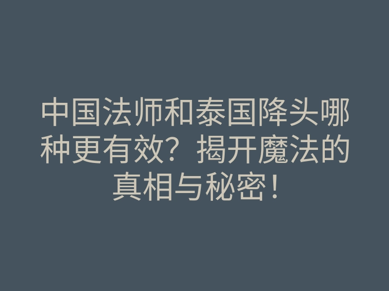 中国法师和泰国降头哪种更有效?揭开魔法的真相与秘密!