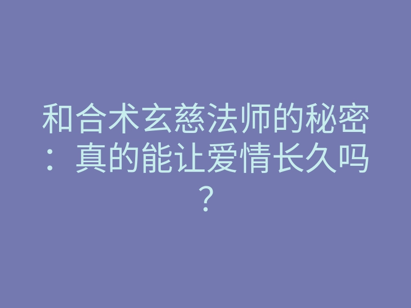 和合术玄慈法师的秘密:真的能让爱情长久吗?