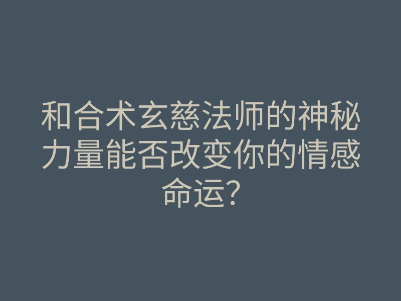 和合术玄慈法师的神秘力量能否改变你的情感命运?