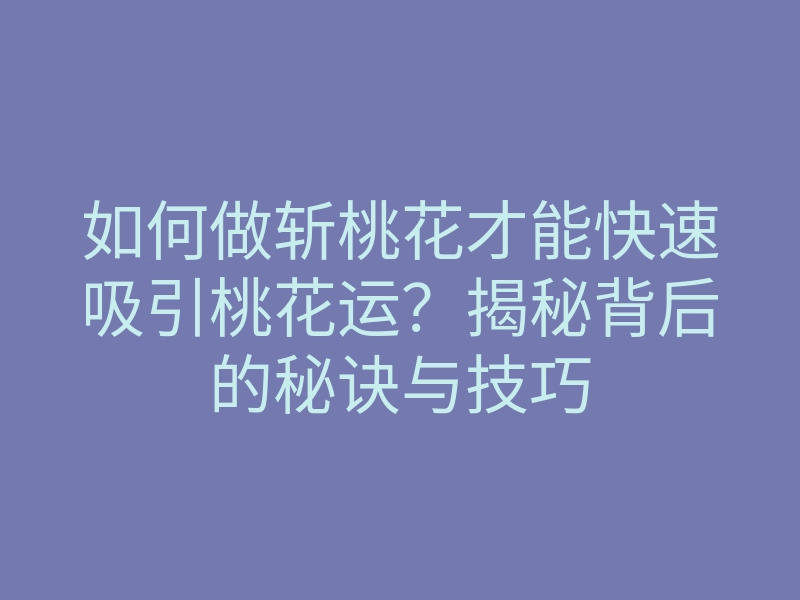 如何做斩桃花才能快速吸引桃花运?揭秘背后的秘诀与技巧