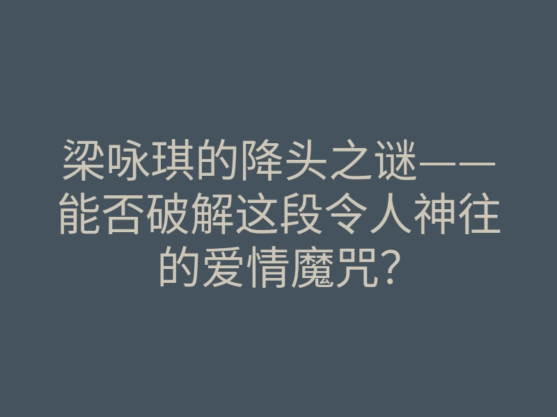 梁咏琪的降头之谜——能否破解这段令人神往的爱情魔咒?