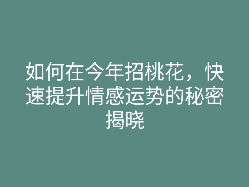 如何在今年招桃花,快速提升情感运势的秘密揭晓