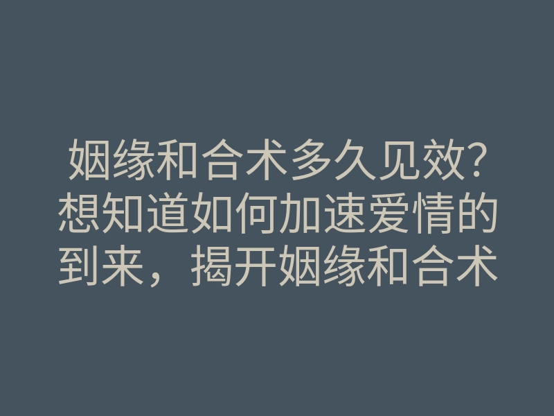 姻缘和合术多久见效?想知道如何加速爱情的到来,揭开姻缘和合术的秘密